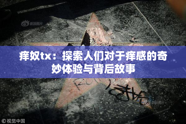 痒奴tx：探索人们对于痒感的奇妙体验与背后故事