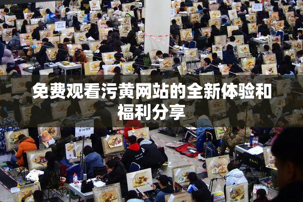 免费观看污黄网站的全新体验和福利分享