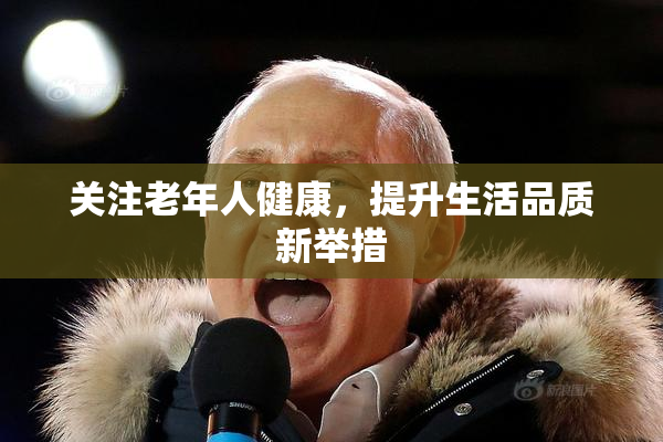 关注老年人健康，提升生活品质新举措