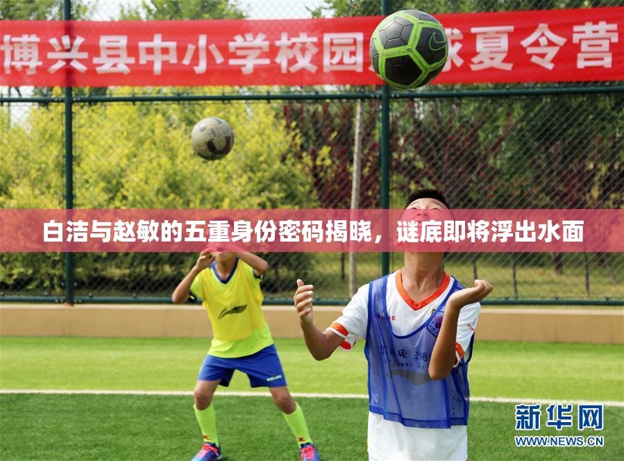 白洁与赵敏的五重身份密码揭晓，谜底即将浮出水面