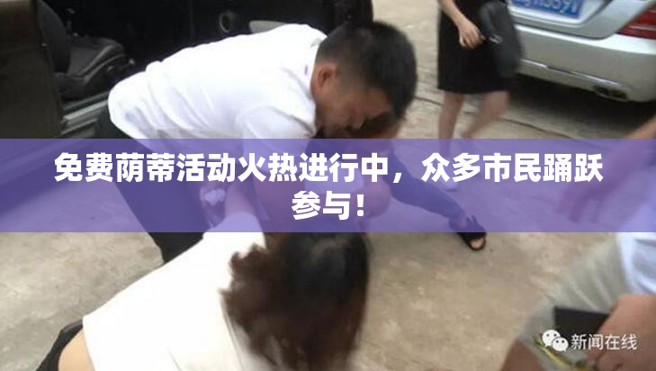 免费荫蒂活动火热进行中，众多市民踊跃参与！