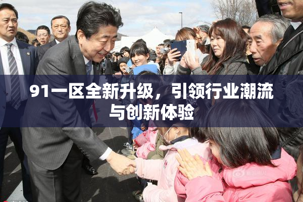 91一区全新升级，引领行业潮流与创新体验