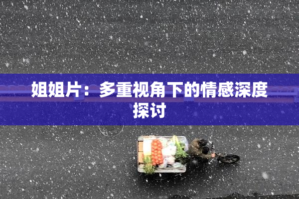 姐姐片：多重视角下的情感深度探讨
