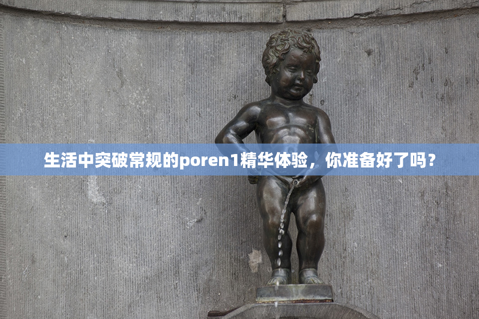 生活中突破常规的poren1精华体验，你准备好了吗？