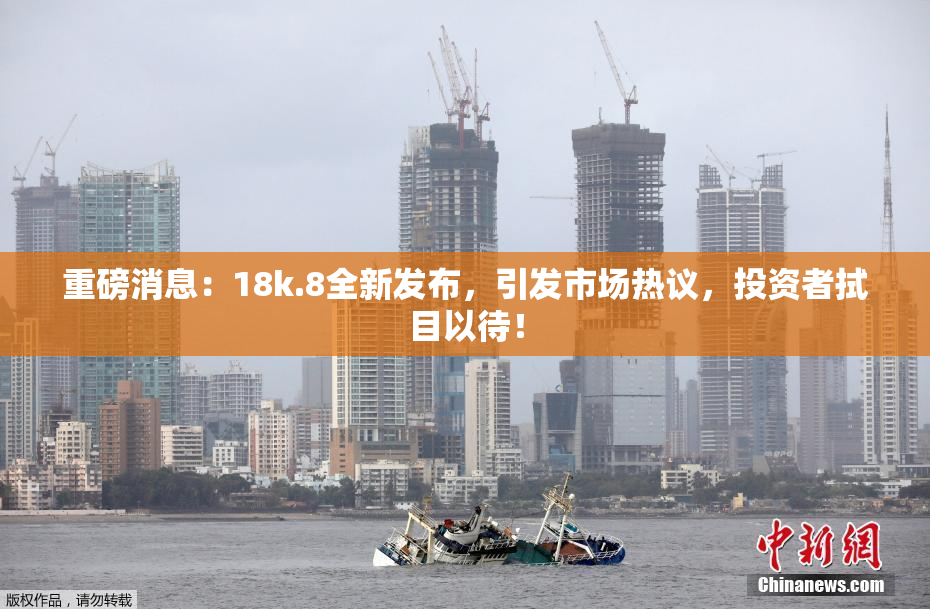 重磅消息：18k.8全新发布，引发市场热议，投资者拭目以待！
