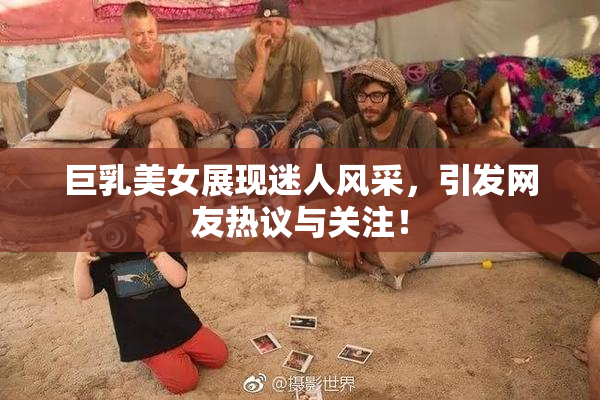 巨乳美女展现迷人风采，引发网友热议与关注！