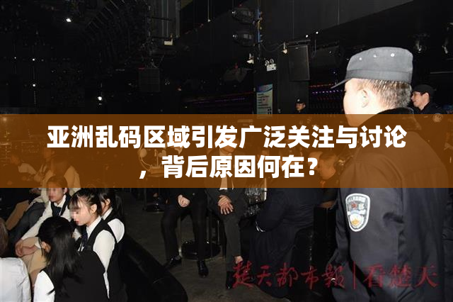 亚洲乱码区域引发广泛关注与讨论，背后原因何在？