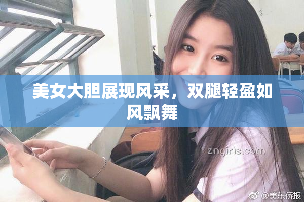 美女大胆展现风采，双腿轻盈如风飘舞