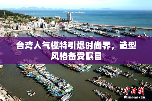 台湾人气模特引爆时尚界，造型风格备受瞩目