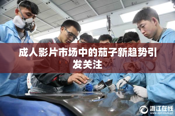 成人影片市场中的茄子新趋势引发关注
