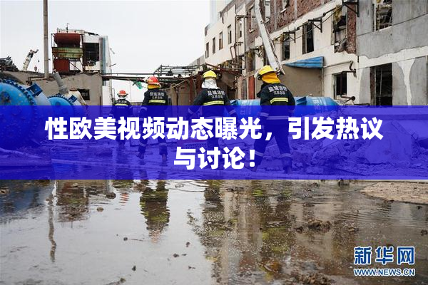 性欧美视频动态曝光，引发热议与讨论！