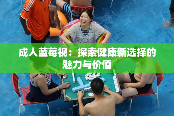 成人蓝莓视：探索健康新选择的魅力与价值