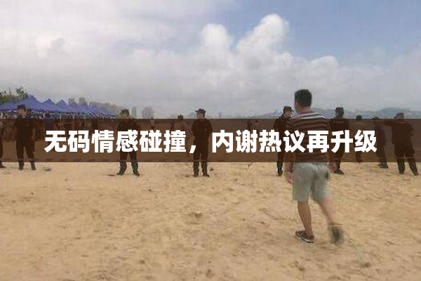 无码情感碰撞，内谢热议再升级