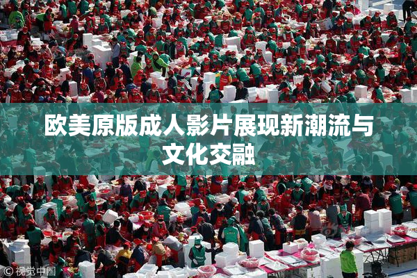 欧美原版成人影片展现新潮流与文化交融
