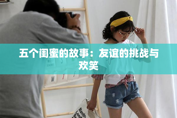 五个闺蜜的故事：友谊的挑战与欢笑
