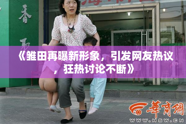 《雏田再曝新形象，引发网友热议，狂热讨论不断》