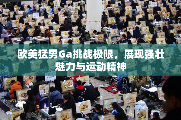 欧美猛男Ga挑战极限，展现强壮魅力与运动精神