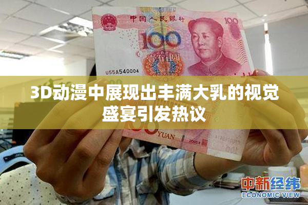3D动漫中展现出丰满大乳的视觉盛宴引发热议
