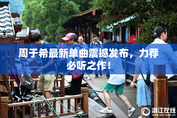 周于希最新单曲震撼发布，力荐必听之作！