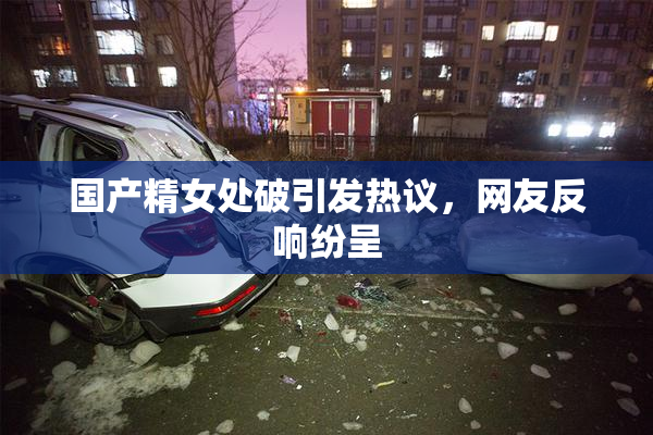 国产精女处破引发热议，网友反响纷呈