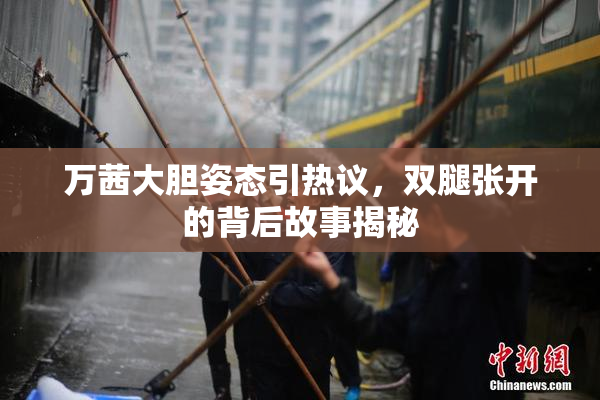 万茜大胆姿态引热议，双腿张开的背后故事揭秘