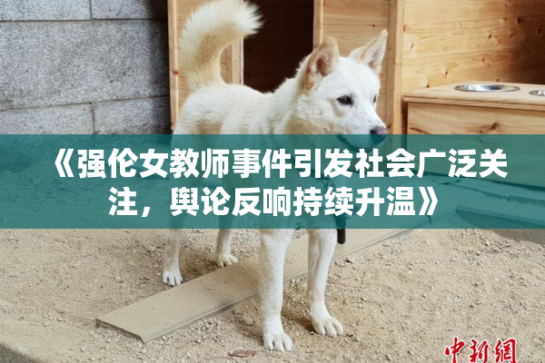 《强伦女教师事件引发社会广泛关注，舆论反响持续升温》