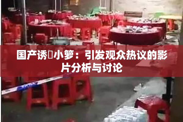 国产诱奷小箩：引发观众热议的影片分析与讨论