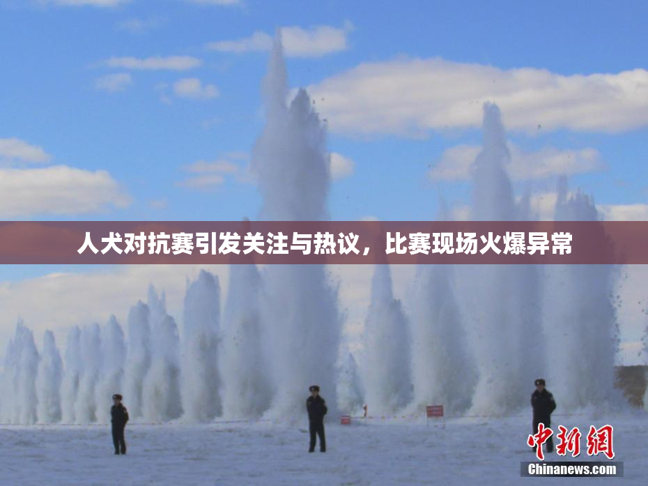 人犬对抗赛引发关注与热议，比赛现场火爆异常