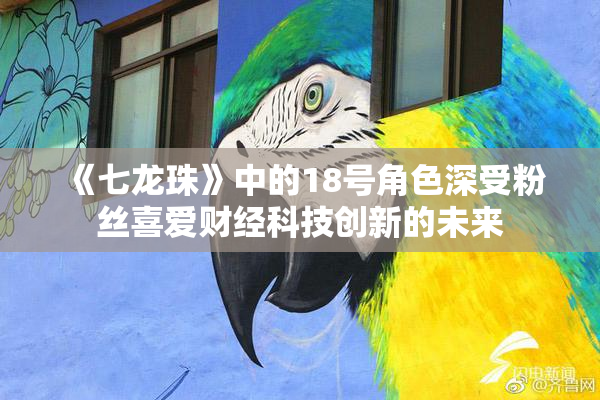 《七龙珠》中的18号角色深受粉丝喜爱财经科技创新的未来