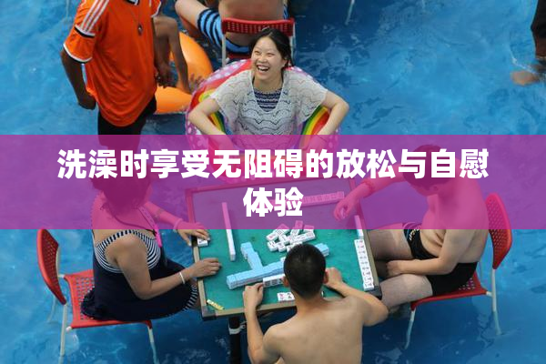 洗澡时享受无阻碍的放松与自慰体验
