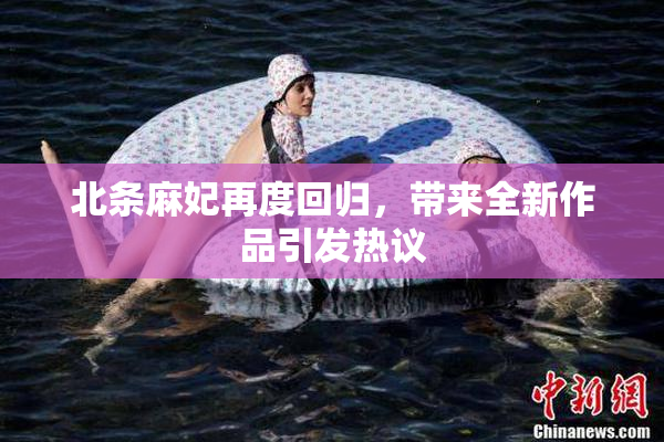 北条麻妃再度回归，带来全新作品引发热议