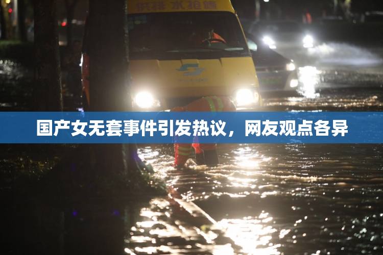 国产女无套事件引发热议，网友观点各异