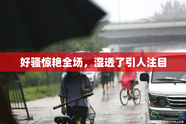 好骚惊艳全场，湿透了引人注目
