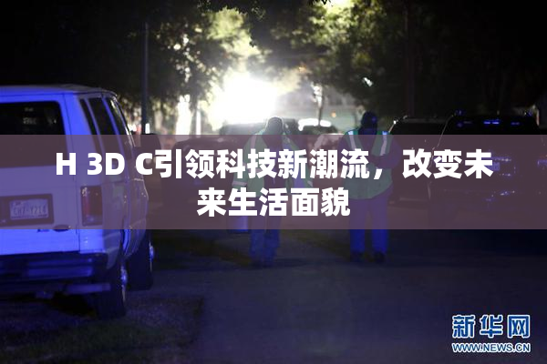 H 3D C引领科技新潮流，改变未来生活面貌