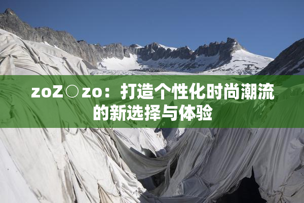 zoZ○zo：打造个性化时尚潮流的新选择与体验