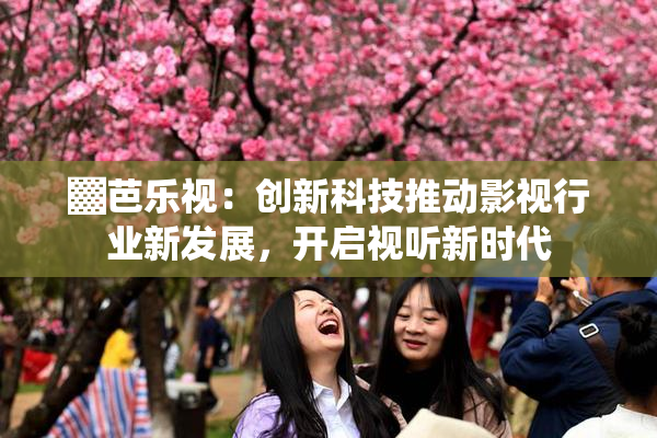 ▓芭乐视：创新科技推动影视行业新发展，开启视听新时代