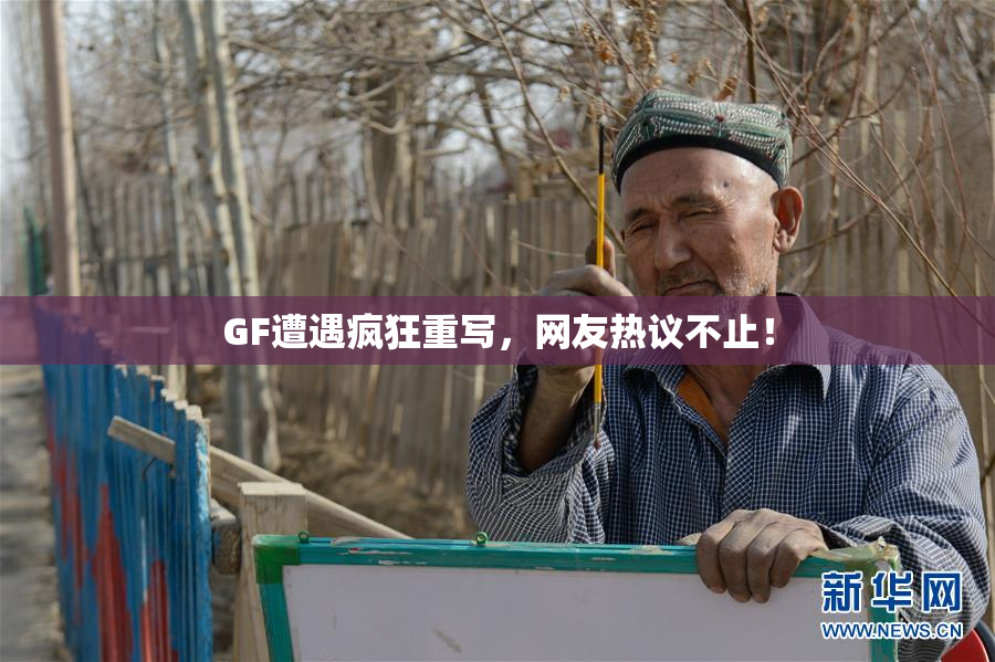 GF遭遇疯狂重写，网友热议不止！