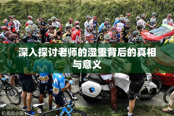 深入探讨老师的湿重背后的真相与意义