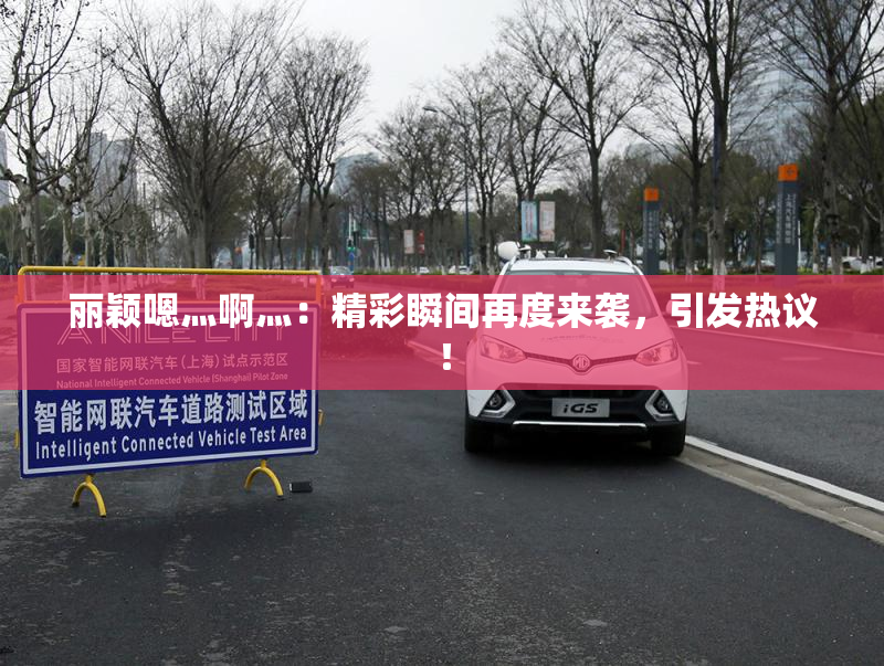 丽颖嗯灬啊灬：精彩瞬间再度来袭，引发热议！