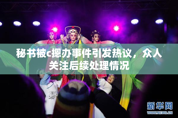 秘书被c摁办事件引发热议，众人关注后续处理情况