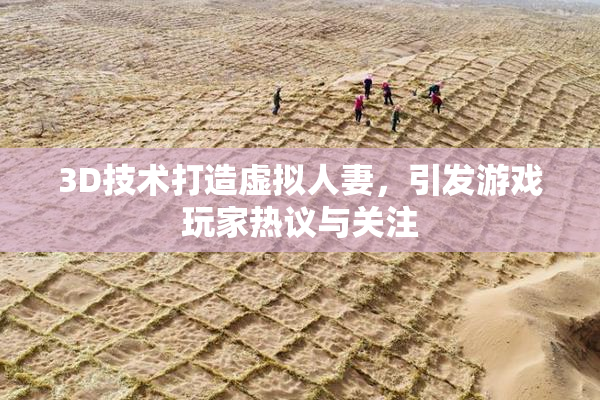 3D技术打造虚拟人妻，引发游戏玩家热议与关注