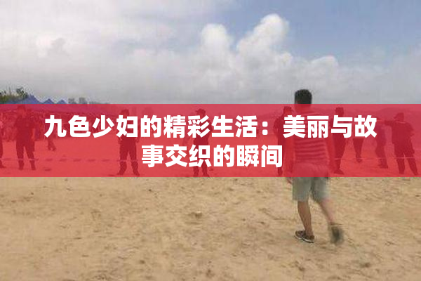 九色少妇的精彩生活：美丽与故事交织的瞬间