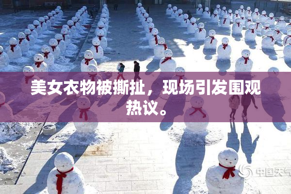 美女衣物被撕扯，现场引发围观热议。