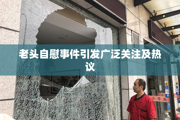 老头自慰事件引发广泛关注及热议