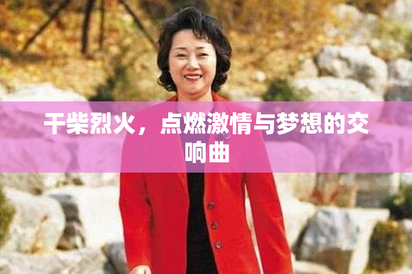 干柴烈火，点燃激情与梦想的交响曲