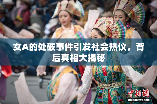 女A的处破事件引发社会热议，背后真相大揭秘