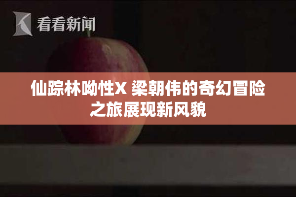 仙踪林呦性X 梁朝伟的奇幻冒险之旅展现新风貌