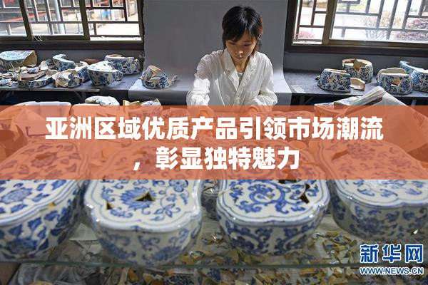 亚洲区域优质产品引领市场潮流，彰显独特魅力