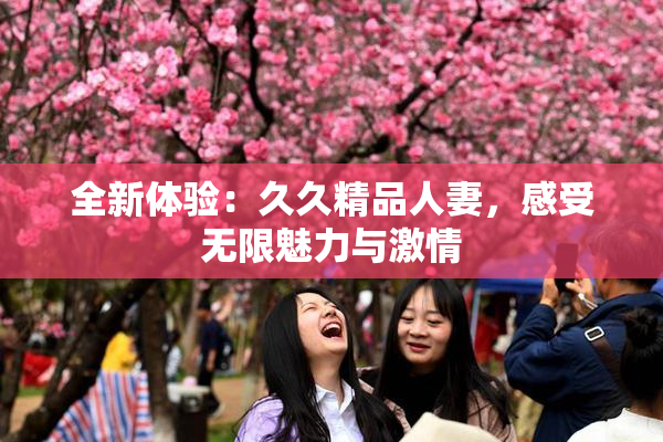 全新体验：久久精品人妻，感受无限魅力与激情