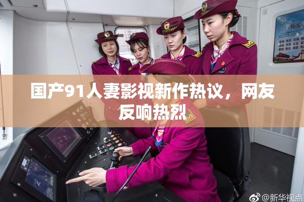 国产91人妻影视新作热议，网友反响热烈